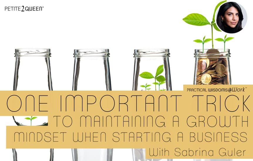 One Important Trick to Maintaining a Growth Mindset When Starting a Business - Sabrina Guler